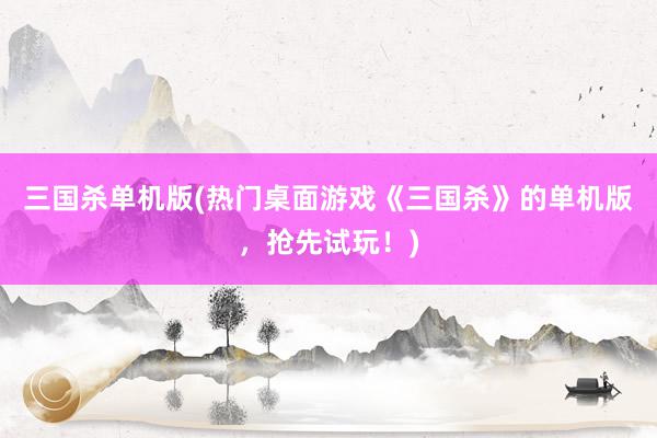 三国杀单机版(热门桌面游戏《三国杀》的单机版，抢先试玩！)